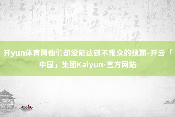 开yun体育网他们却没能达到不雅众的预期-开云「中国」集团Kaiyun·官方网站