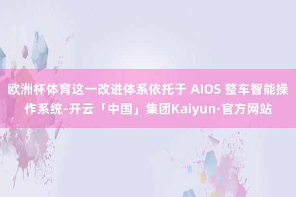 欧洲杯体育这一改进体系依托于 AIOS 整车智能操作系统-开云「中国」集团Kaiyun·官方网站