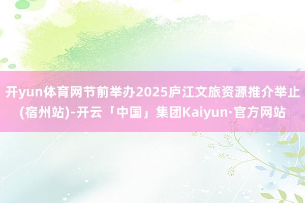 开yun体育网节前举办2025庐江文旅资源推介举止(宿州站)-开云「中国」集团Kaiyun·官方网站