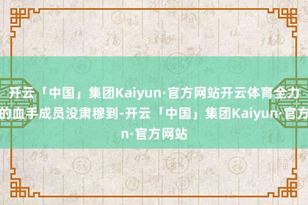 开云「中国」集团Kaiyun·官方网站开云体育全力赶路的血手成员没肃穆到-开云「中国」集团Kaiyun·官方网站