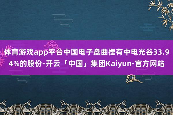 体育游戏app平台中国电子盘曲捏有中电光谷33.94%的股份-开云「中国」集团Kaiyun·官方网站