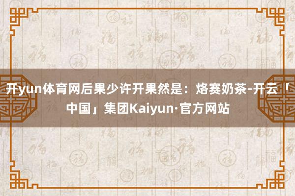 开yun体育网后果少许开果然是:烙赛奶茶-开云「中国」集团Kaiyun·官方网站