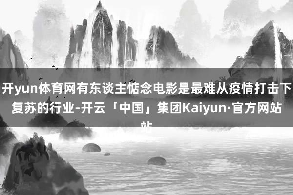 开yun体育网有东谈主惦念电影是最难从疫情打击下复苏的行业-开云「中国」集团Kaiyun·官方网站