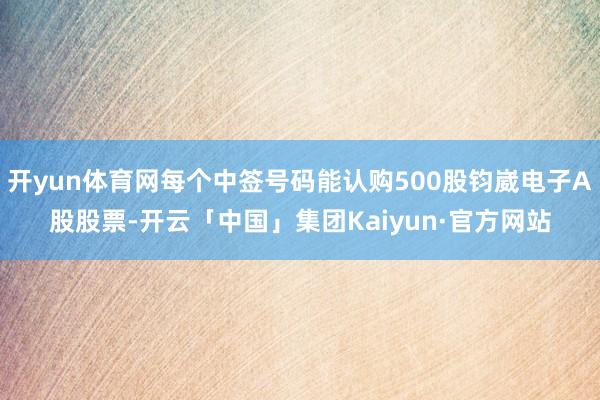开yun体育网每个中签号码能认购500股钧崴电子A股股票-开云「中国」集团Kaiyun·官方网站