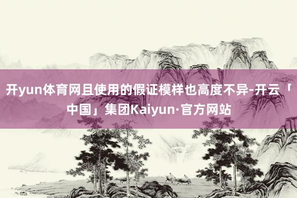 开yun体育网且使用的假证模样也高度不异-开云「中国」集团Kaiyun·官方网站