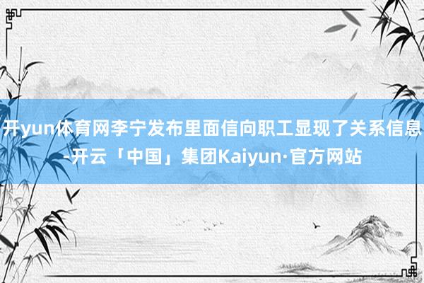 开yun体育网李宁发布里面信向职工显现了关系信息-开云「中国」集团Kaiyun·官方网站