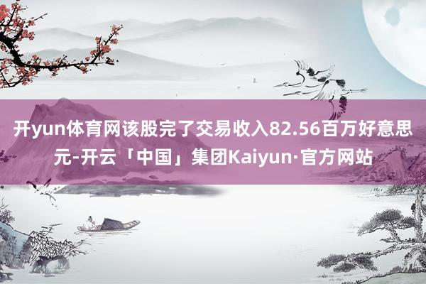 开yun体育网该股完了交易收入82.56百万好意思元-开云「中国」集团Kaiyun·官方网站