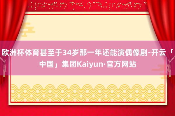 欧洲杯体育甚至于34岁那一年还能演偶像剧-开云「中国」集团Kaiyun·官方网站