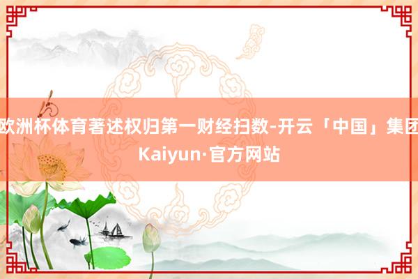 欧洲杯体育著述权归第一财经扫数-开云「中国」集团Kaiyun·官方网站