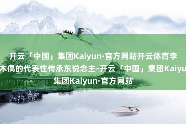 开云「中国」集团Kaiyun·官方网站开云体育李慧便是苦水木偶的代表性传承东说念主-开云「中国」集团Kaiyun·官方网站