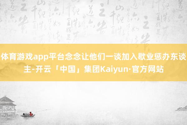 体育游戏app平台念念让他们一谈加入歇业惩办东谈主-开云「中国」集团Kaiyun·官方网站