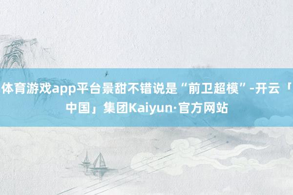 体育游戏app平台景甜不错说是“前卫超模”-开云「中国」集团Kaiyun·官方网站