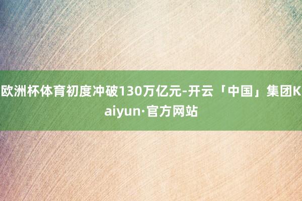 欧洲杯体育初度冲破130万亿元-开云「中国」集团Kaiyun·官方网站