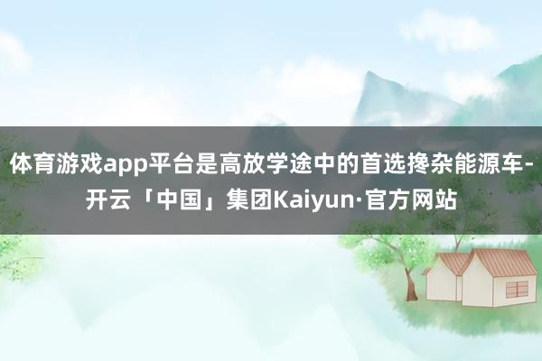 体育游戏app平台是高放学途中的首选搀杂能源车-开云「中国」集团Kaiyun·官方网站