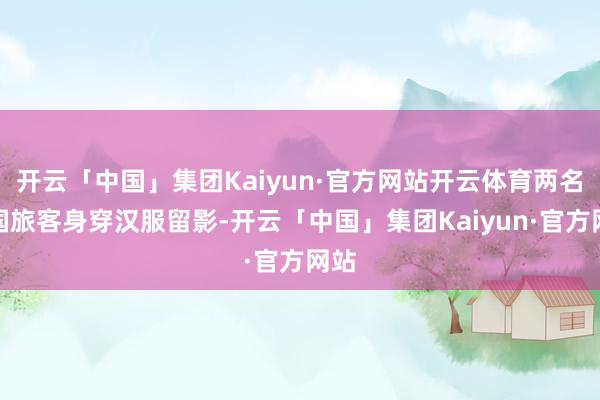 开云「中国」集团Kaiyun·官方网站开云体育两名法国旅客身穿汉服留影-开云「中国」集团Kaiyun·官方网站