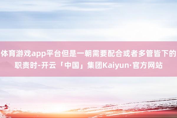体育游戏app平台但是一朝需要配合或者多管皆下的职责时-开云「中国」集团Kaiyun·官方网站