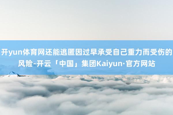 开yun体育网还能逃匿因过早承受自己重力而受伤的风险-开云「中国」集团Kaiyun·官方网站