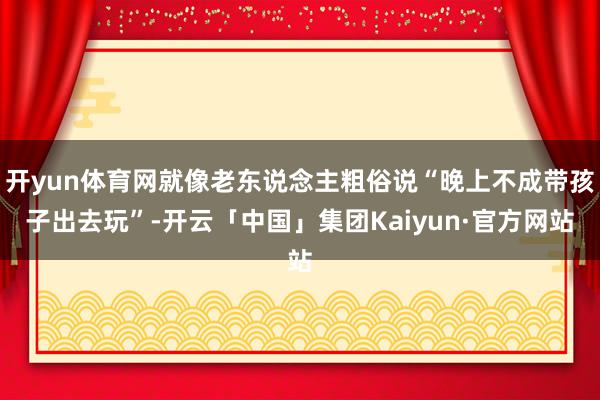 开yun体育网就像老东说念主粗俗说“晚上不成带孩子出去玩”-开云「中国」集团Kaiyun·官方网站