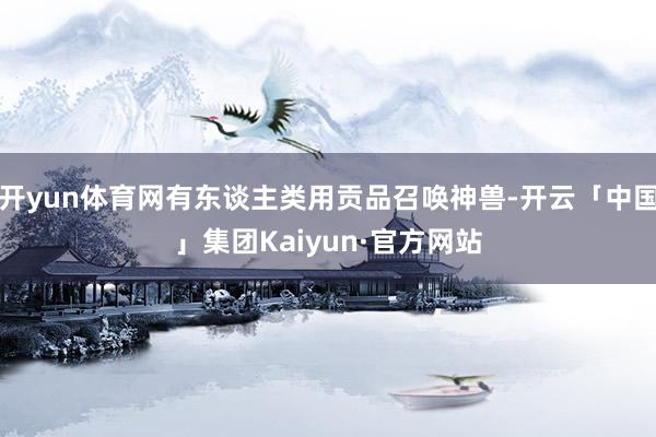 开yun体育网有东谈主类用贡品召唤神兽-开云「中国」集团Kaiyun·官方网站