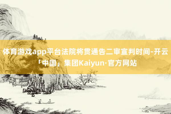 体育游戏app平台法院将贯通告二审宣判时间-开云「中国」集团Kaiyun·官方网站
