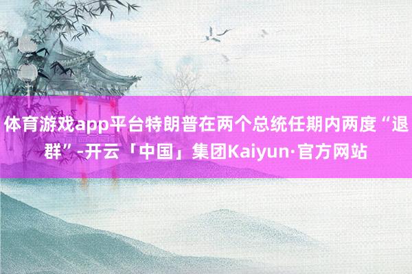 体育游戏app平台特朗普在两个总统任期内两度“退群”-开云「中国」集团Kaiyun·官方网站