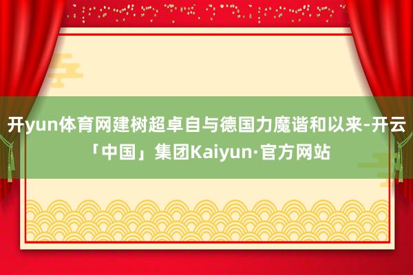 开yun体育网建树超卓自与德国力魔谐和以来-开云「中国」集团Kaiyun·官方网站