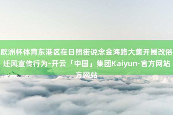 欧洲杯体育东港区在日照街说念金海路大集开展改俗迁风宣传行为-开云「中国」集团Kaiyun·官方网站