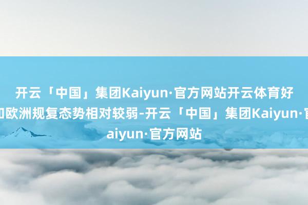 开云「中国」集团Kaiyun·官方网站开云体育好意思洲和欧洲规复态势相对较弱-开云「中国」集团Kaiyun·官方网站