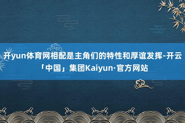 开yun体育网相配是主角们的特性和厚谊发挥-开云「中国」集团Kaiyun·官方网站
