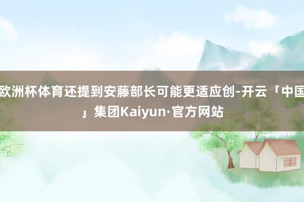 欧洲杯体育还提到安藤部长可能更适应创-开云「中国」集团Kaiyun·官方网站