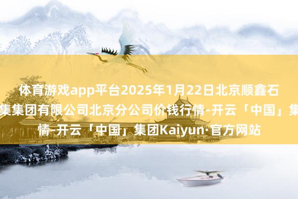 体育游戏app平台2025年1月22日北京顺鑫石门海外农居品批发市集集团有限公司北京分公司价钱行情-开云「中国」集团Kaiyun·官方网站