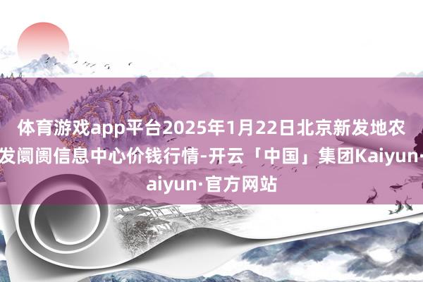 体育游戏app平台2025年1月22日北京新发地农副居品批发阛阓信息中心价钱行情-开云「中国」集团Kaiyun·官方网站