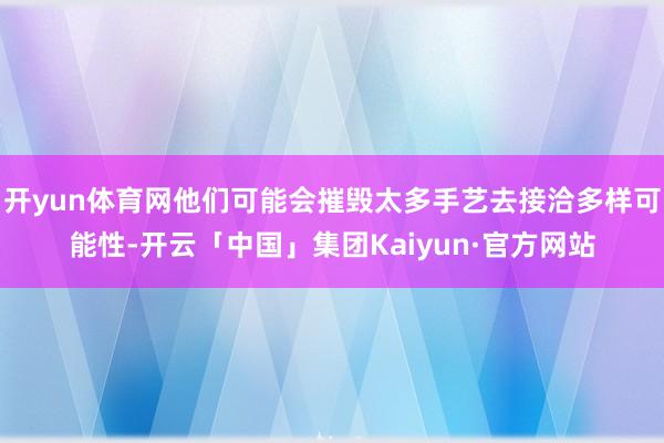开yun体育网他们可能会摧毁太多手艺去接洽多样可能性-开云「中国」集团Kaiyun·官方网站