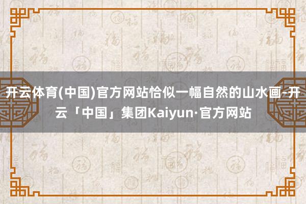 开云体育(中国)官方网站恰似一幅自然的山水画-开云「中国」集团Kaiyun·官方网站