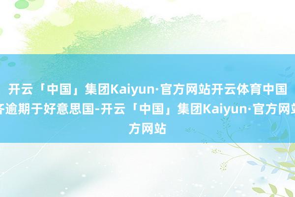 开云「中国」集团Kaiyun·官方网站开云体育中国齐逾期于好意思国-开云「中国」集团Kaiyun·官方网站