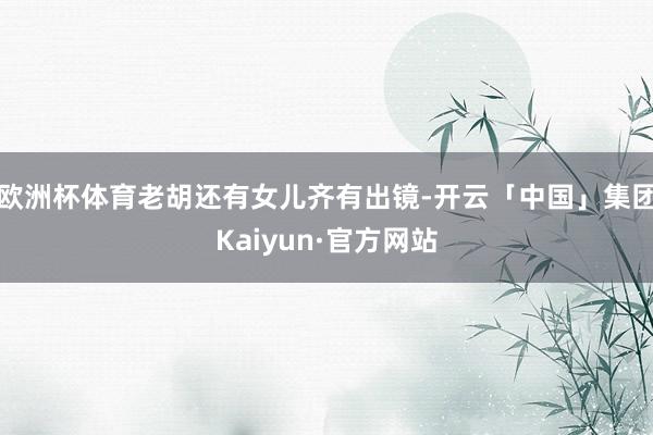 欧洲杯体育老胡还有女儿齐有出镜-开云「中国」集团Kaiyun·官方网站