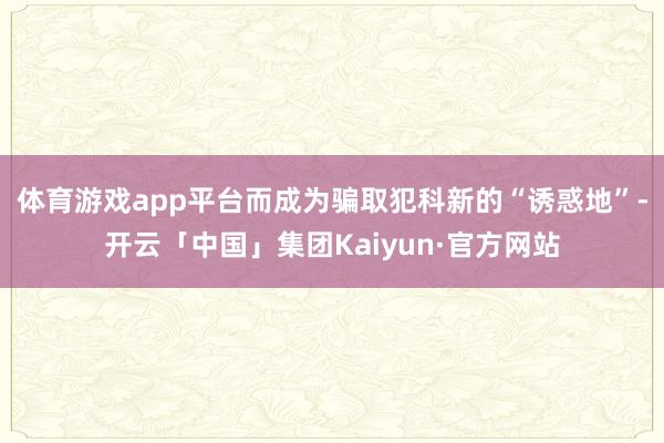 体育游戏app平台而成为骗取犯科新的“诱惑地”-开云「中国」集团Kaiyun·官方网站