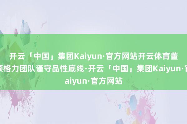 开云「中国」集团Kaiyun·官方网站开云体育董明珠率领格力团队谨守品性底线-开云「中国」集团Kaiyun·官方网站