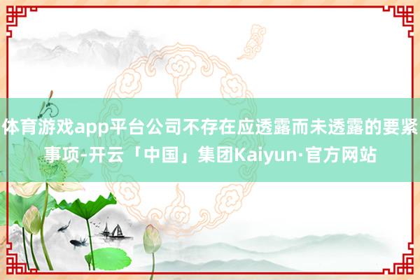 体育游戏app平台公司不存在应透露而未透露的要紧事项-开云「中国」集团Kaiyun·官方网站