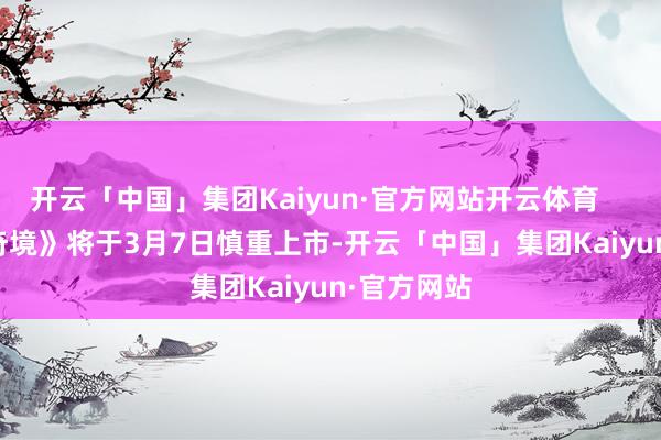 开云「中国」集团Kaiyun·官方网站开云体育 《双影奇境》将于3月7日慎重上市-开云「中国」集团Kaiyun·官方网站