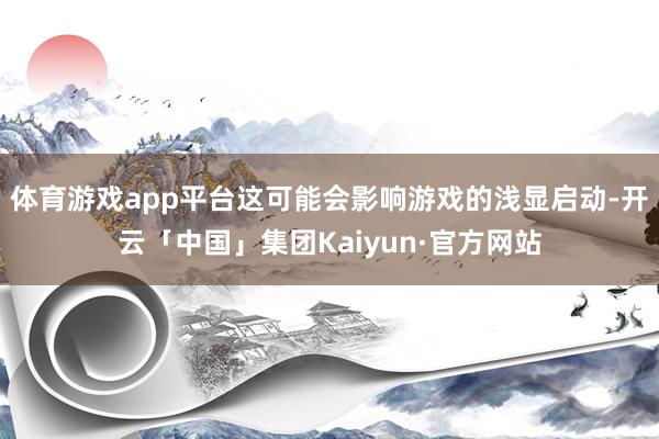 体育游戏app平台这可能会影响游戏的浅显启动-开云「中国」集团Kaiyun·官方网站