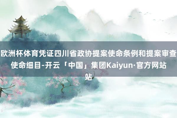欧洲杯体育凭证四川省政协提案使命条例和提案审查使命细目-开云「中国」集团Kaiyun·官方网站