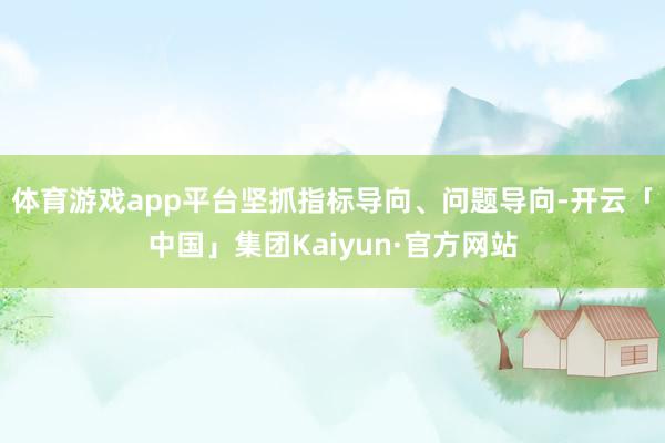 体育游戏app平台坚抓指标导向、问题导向-开云「中国」集团Kaiyun·官方网站