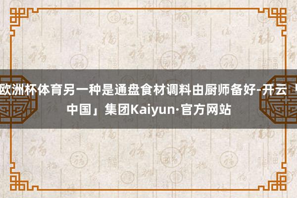 欧洲杯体育另一种是通盘食材调料由厨师备好-开云「中国」集团Kaiyun·官方网站