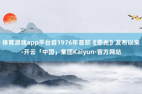 体育游戏app平台自1976年首部《恶兆》发布以来-开云「中国」集团Kaiyun·官方网站