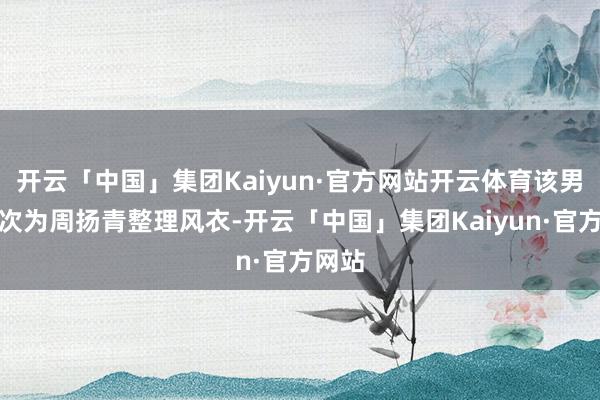 开云「中国」集团Kaiyun·官方网站开云体育该男士屡次为周扬青整理风衣-开云「中国」集团Kaiyun·官方网站