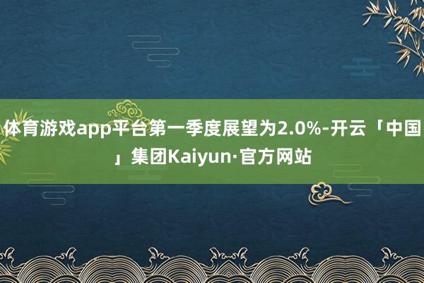 体育游戏app平台第一季度展望为2.0%-开云「中国」集团Kaiyun·官方网站