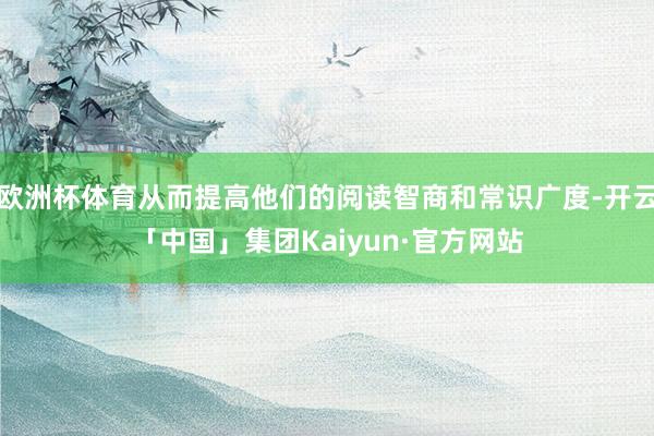 欧洲杯体育从而提高他们的阅读智商和常识广度-开云「中国」集团Kaiyun·官方网站