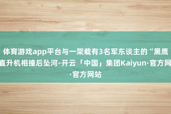 体育游戏app平台与一架载有3名军东谈主的“黑鹰”直升机相撞后坠河-开云「中国」集团Kaiyun·官方网站