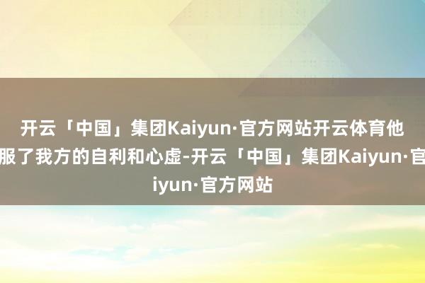 开云「中国」集团Kaiyun·官方网站开云体育他逐渐克服了我方的自利和心虚-开云「中国」集团Kaiyun·官方网站